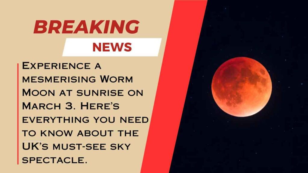 Worm Moon Rises with Dawn: UK’s Sky Spectacle on March 3 Stunning Worm
